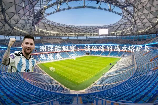 洲际附加赛：被低估的战术熔炉与地理博弈场
