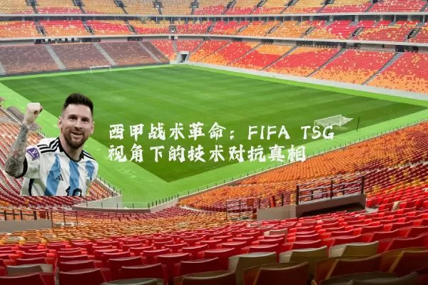 西甲战术革命：FIFA TSG视角下的技术对抗真相