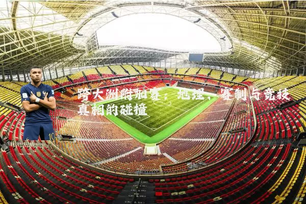 跨大洲附加赛:地理、赛制与竞技真相的碰撞