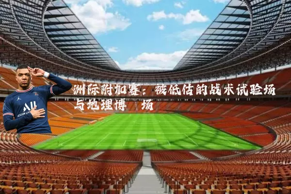 洲际附加赛：被低估的战术试验场与地理博弈场