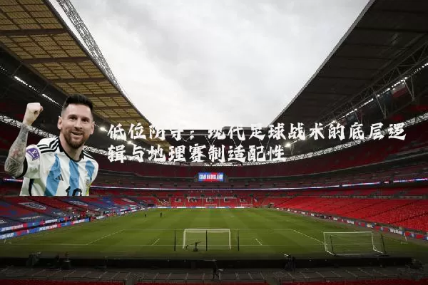 低位防守：现代足球战术的底层逻辑与地理赛制适配性