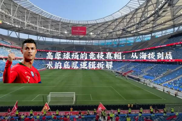 高原球场的竞技真相：从海拔到战术的底层逻辑拆解