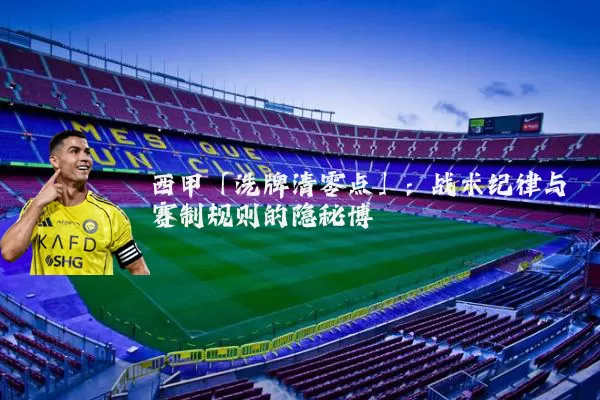 西甲「洗牌清零点」：战术纪律与赛制规则的隐秘博弈