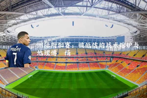 洲际附加赛：被低估的战术熔炉与地理博弈场