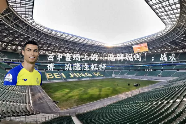 西甲赛场上的「洗牌规则」：战术博弈的隐性杠杆