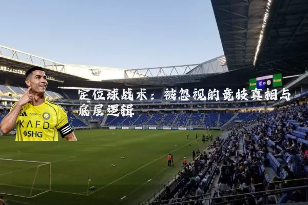 定位球战术:被忽视的竞技真相与底层逻辑