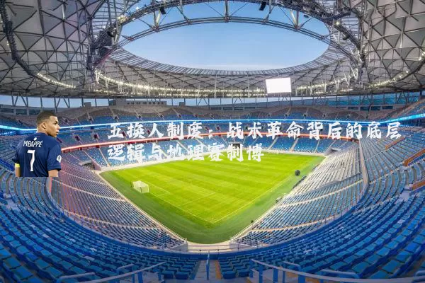 五换人制度:战术革命背后的底层逻辑与地理赛制博弈