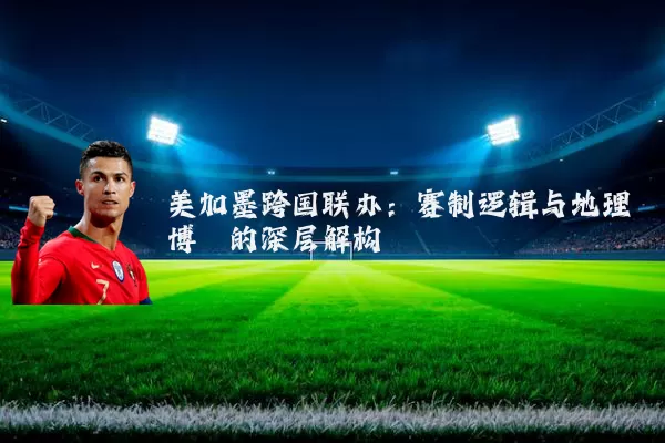 美加墨跨国联办:赛制逻辑与地理博弈的深层解构