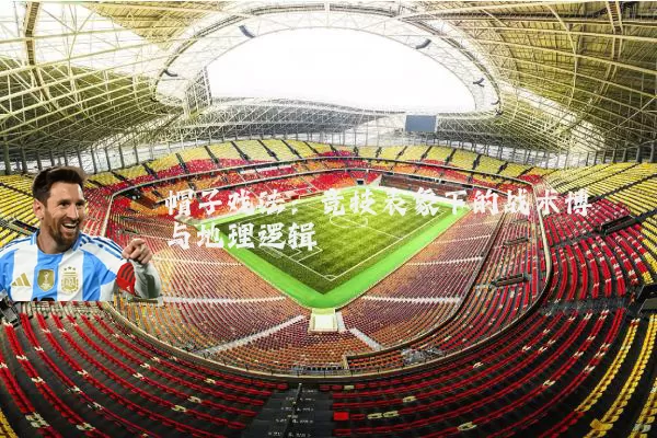 帽子戏法:竞技表象下的战术博弈与地理逻辑